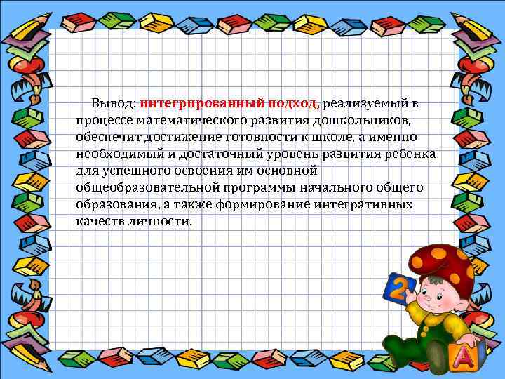 Вывод: интегрированный подход, реализуемый в процессе математического развития дошкольников, обеспечит достижение готовности к школе,