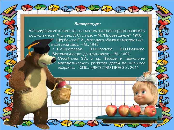 Литература: • Формирование элементарных математических представлений у дошкольников. //од ред. А. Столяра. – М,