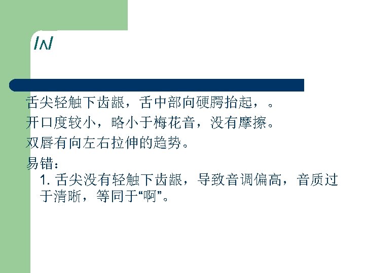 /ʌ/ 舌尖轻触下齿龈，舌中部向硬腭抬起，。 开口度较小，略小于梅花音，没有摩擦。 双唇有向左右拉伸的趋势。 易错： 1. 舌尖没有轻触下齿龈，导致音调偏高，音质过 于清晰，等同于“啊”。 