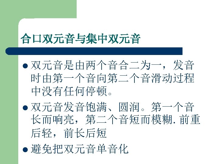 合口双元音与集中双元音 l 双元音是由两个音合二为一，发音 时由第一个音向第二个音滑动过程 中没有任何停顿。 l 双元音发音饱满、圆润。第一个音 长而响亮，第二个音短而模糊. 前重 后轻，前长后短 l 避免把双元音单音化 