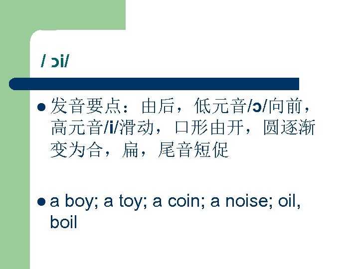  / כ i/ l 发音要点：由后，低元音/ɔ/向前， 高元音/i/滑动，口形由开，圆逐渐 变为合，扁，尾音短促 la boy; a toy; a coin;