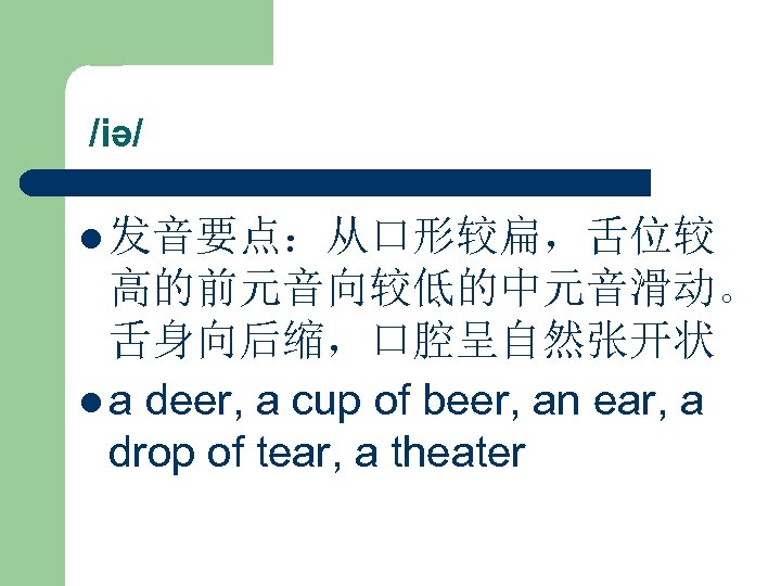  /iə/ l 发音要点：从口形较扁，舌位较 高的前元音向较低的中元音滑动。 舌身向后缩，口腔呈自然张开状 l a deer, a cup of beer, an