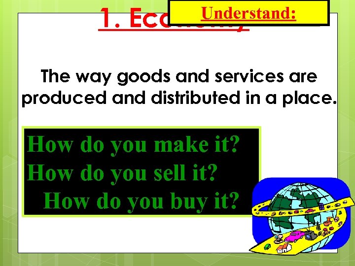 1. Understand: Economy- The way goods and services are produced and distributed in a