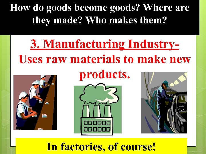 How do goods become goods? Where are they made? Who makes them? 7 3.