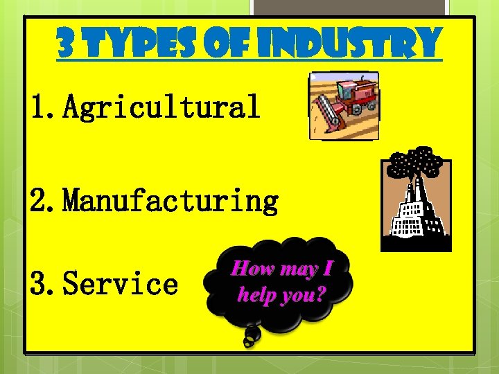 9 3 Types of Industry 1. Agricultural 2. Manufacturing 3. Service How may I