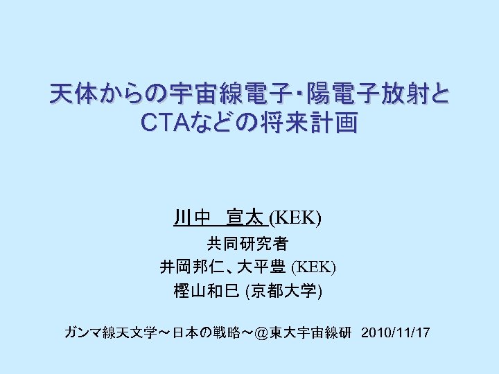 天体からの宇宙線電子・陽電子放射と CTAなどの将来計画 川中　宣太 (KEK) 共同研究者 井岡邦仁、大平豊 (KEK) 樫山和巳 (京都大学) ガンマ線天文学～日本の戦略～@東大宇宙線研　2010/11/17 