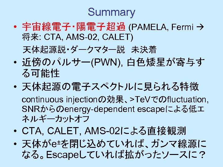 Summary • 宇宙線電子・陽電子超過 (PAMELA, Fermi 将来: CTA, AMS-02, CALET) 　 天体起源説・ダークマター説　未決着 • 近傍のパルサー(PWN), 白色矮星が寄与す