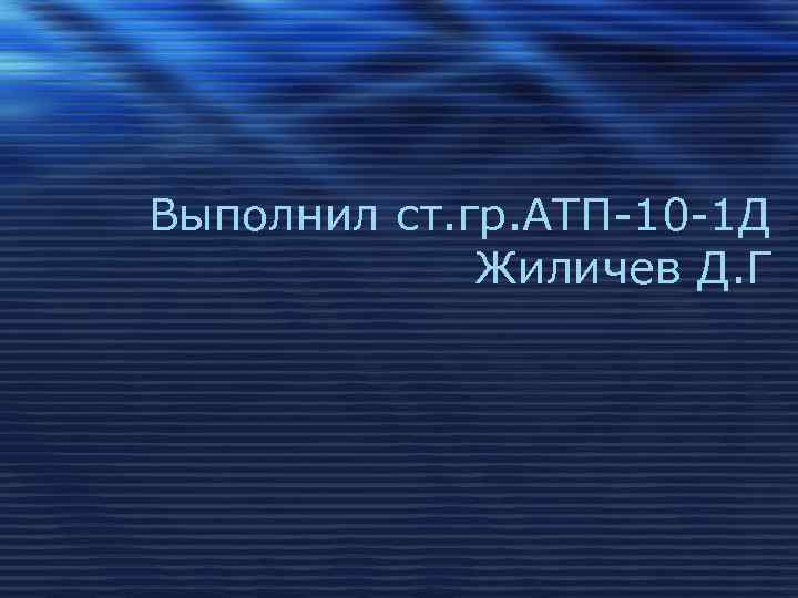 Выполнил ст. гр. АТП-10 -1 Д Жиличев Д. Г 