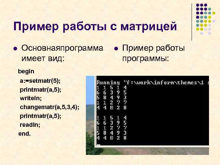 Пример работы с матрицей l Основнаяпрограмма имеет вид: begin a: =setmatr(5); printmatr(a, 5); writeln;