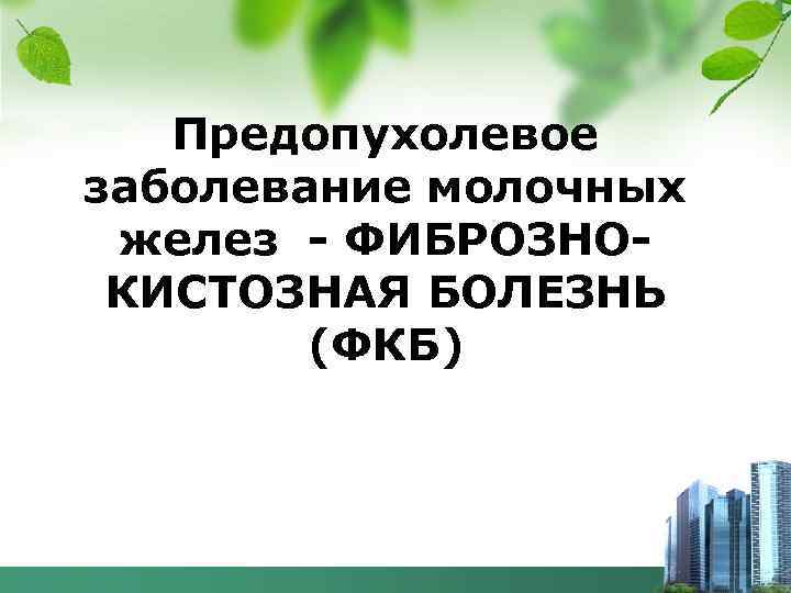 Предопухолевое заболевание молочных желез - ФИБРОЗНО- КИСТОЗНАЯ БОЛЕЗНЬ (ФКБ) 