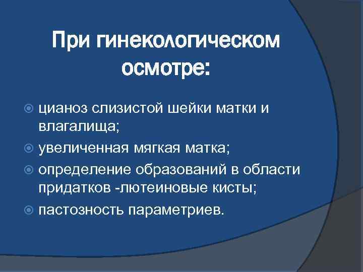 При гинекологическом осмотре: цианоз слизистой шейки матки и влагалища; увеличенная мягкая матка; определение образований