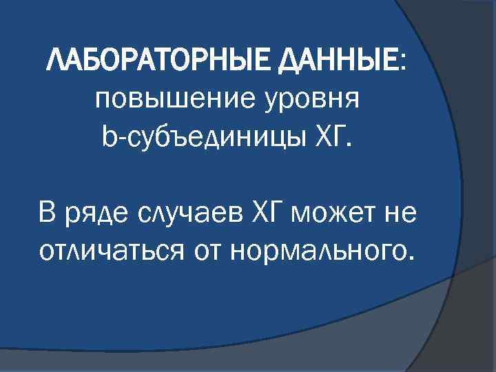 ЛАБОРАТОРНЫЕ ДАННЫЕ: повышение уровня b-субъединицы ХГ. В ряде случаев ХГ может не отличаться от