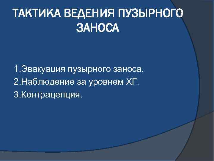ТАКТИКА ВЕДЕНИЯ ПУЗЫРНОГО ЗАНОСА 1. Эвакуация пузырного заноса. 2. Наблюдение за уровнем ХГ. 3.
