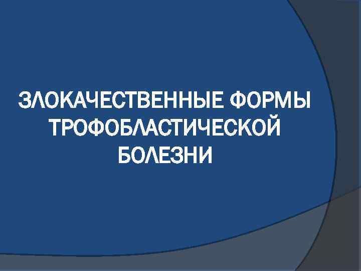 ЗЛОКАЧЕСТВЕННЫЕ ФОРМЫ ТРОФОБЛАСТИЧЕСКОЙ БОЛЕЗНИ 