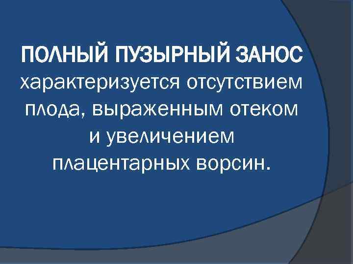 ПОЛНЫЙ ПУЗЫРНЫЙ ЗАНОС характеризуется отсутствием плода, выраженным отеком и увеличением плацентарных ворсин. 