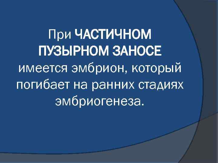При ЧАСТИЧНОМ ПУЗЫРНОМ ЗАНОСЕ имеется эмбрион, который погибает на ранних стадиях эмбриогенеза. 