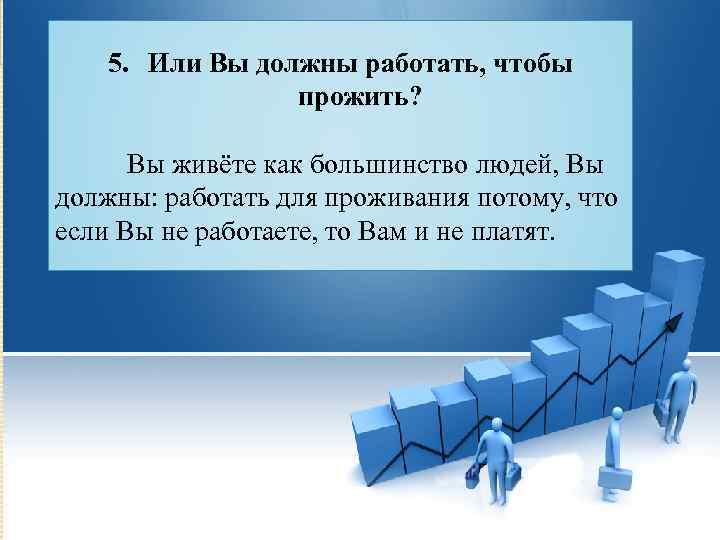 5. Или Вы должны работать, чтобы прожить? Вы живёте как большинство людей, Вы должны: