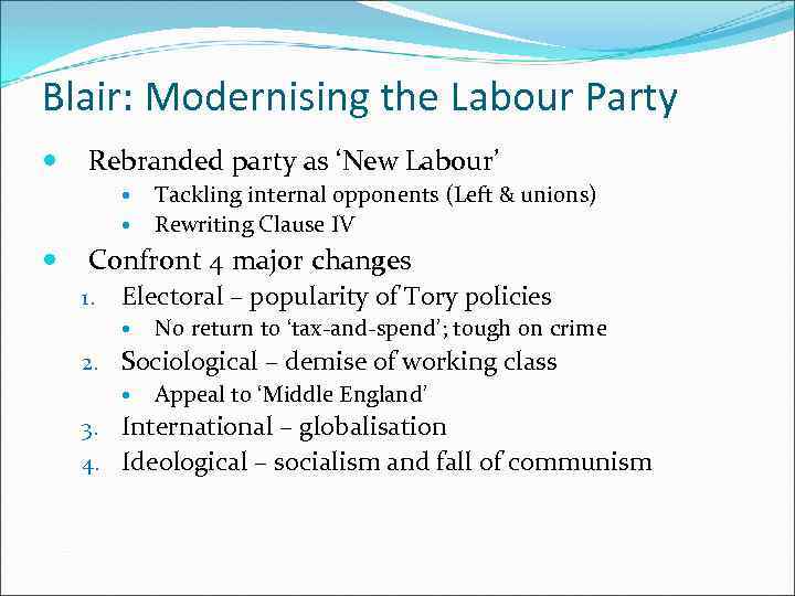 Blair: Modernising the Labour Party Rebranded party as ‘New Labour’ Tackling internal opponents (Left