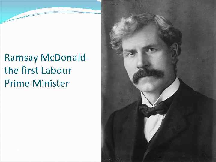 Ramsay Mc. Donaldthe first Labour Prime Minister 