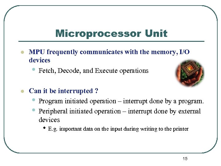 Microprocessor Unit l MPU frequently communicates with the memory, I/O devices • Fetch, Decode,