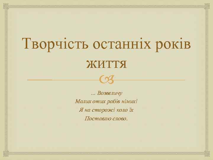 Творчість останніх років життя … Возвеличу Малих отих рабів німих! Я на сторожі коло