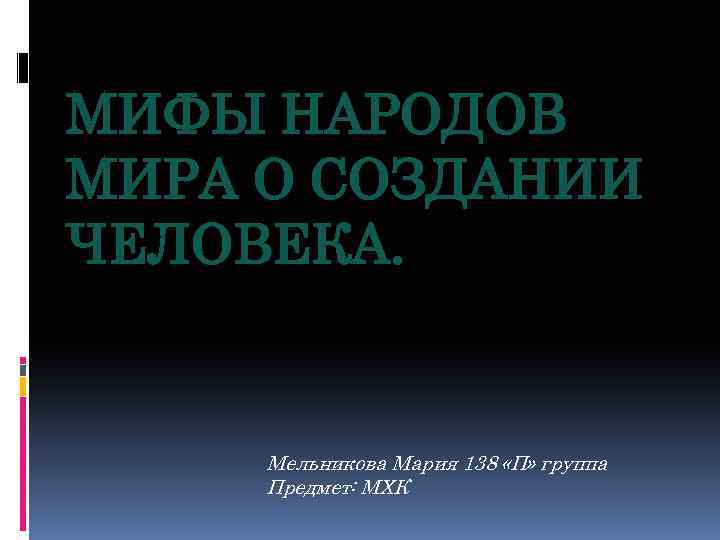 МИФЫ НАРОДОВ МИРА О СОЗДАНИИ ЧЕЛОВЕКА. Мельникова Мария 138 «П» группа Предмет: МХК 