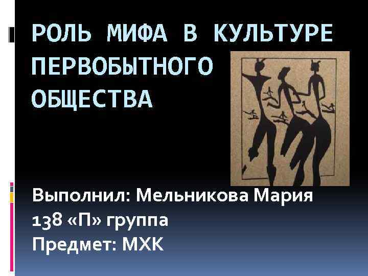 РОЛЬ МИФА В КУЛЬТУРЕ ПЕРВОБЫТНОГО ОБЩЕСТВА Выполнил: Мельникова Мария 138 «П» группа Предмет: МХК