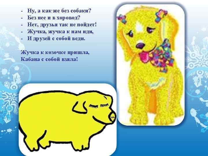 - Ну, а как же без собаки? Без нее и в хоровод? Нет, друзья