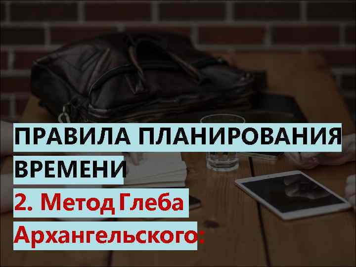 ПРАВИЛА ПЛАНИРОВАНИЯ ВРЕМЕНИ 2. Метод Глеба Архангельского: 