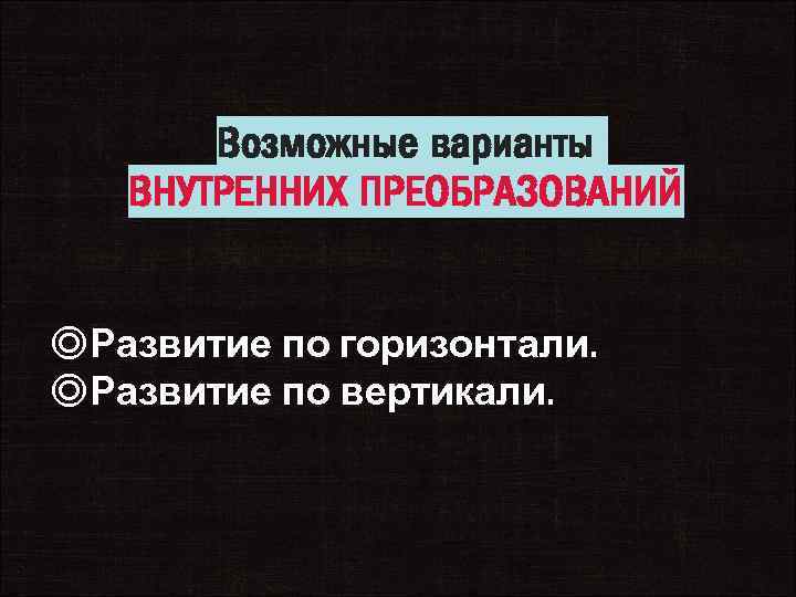 Возможные варианты ВНУТРЕННИХ ПРЕОБРАЗОВАНИЙ ◎Развитие по горизонтали. ◎Развитие по вертикали. 