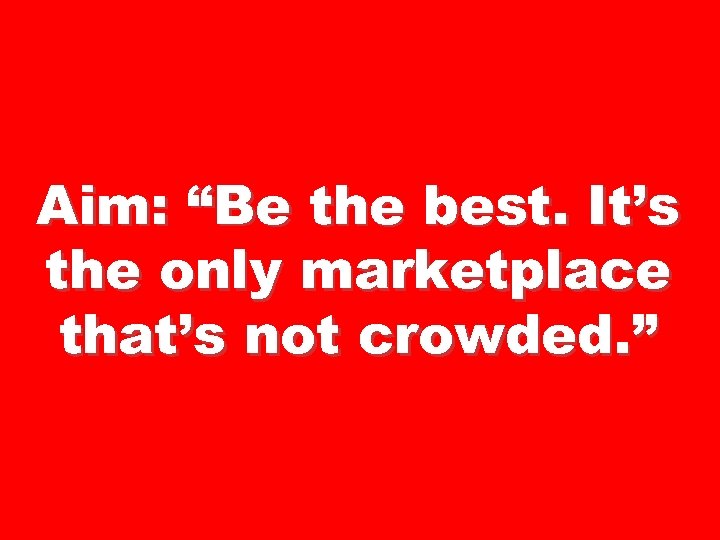 Aim: “Be the best. It’s the only marketplace that’s not crowded. ” 