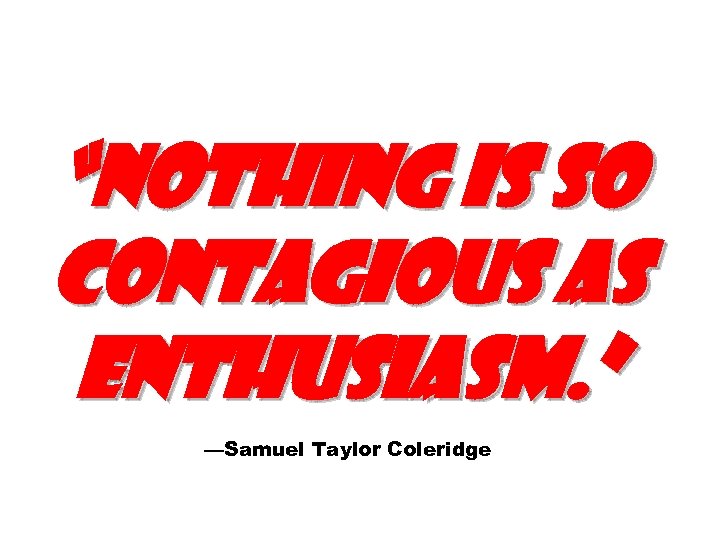 “Nothing is so contagious as enthusiasm. ” —Samuel Taylor Coleridge 