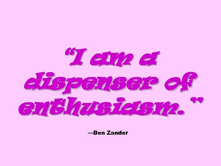 “I am a dispenser of enthusiasm. ” —Ben Zander 