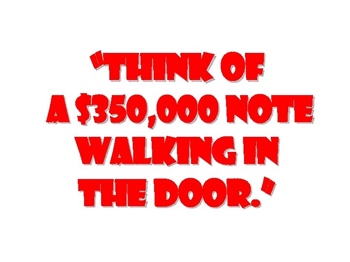 “Think of a $350, 000 note walking in the door. ” 