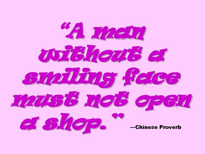 “A man without a smiling face must not open a shop. ” —Chinese Proverb