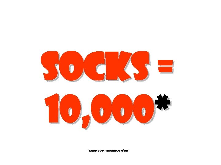 Socks = 10, 000* *Deep Vein Thrombosis/UK 