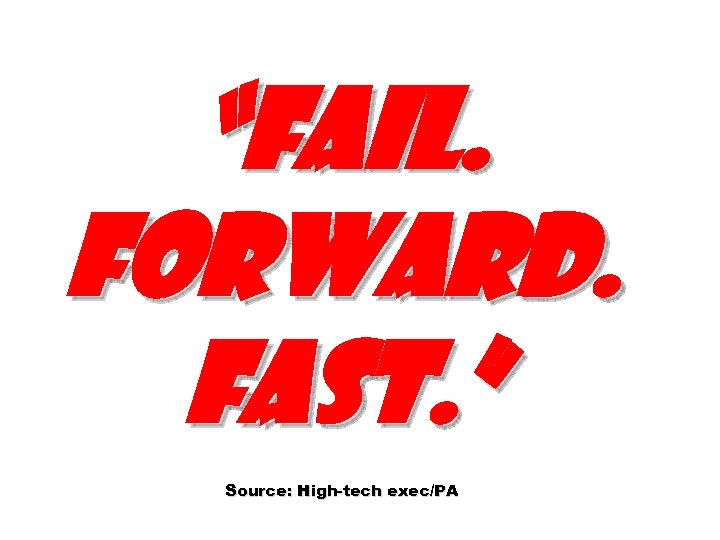 “Fail. Forward. Fast. ” Source: High-tech exec/PA 