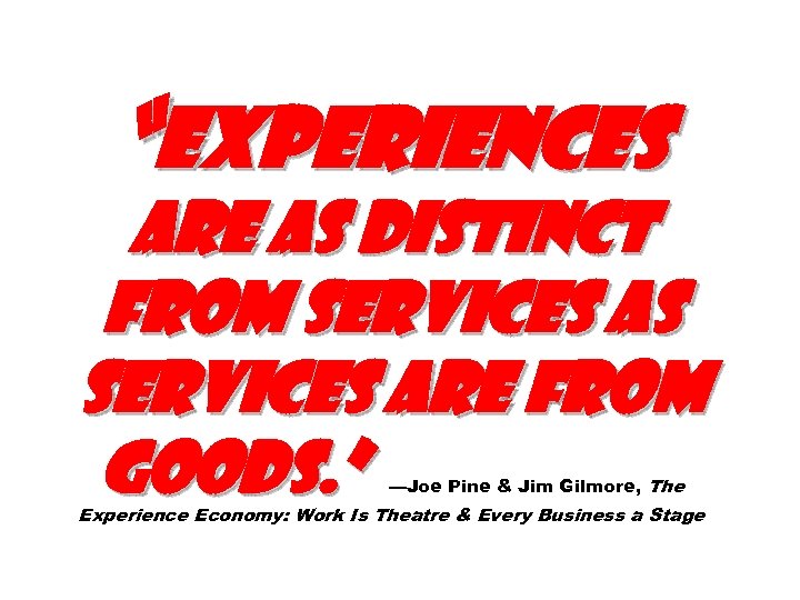 “Experiences are as distinct from services as services are from goods. ” —Joe Pine