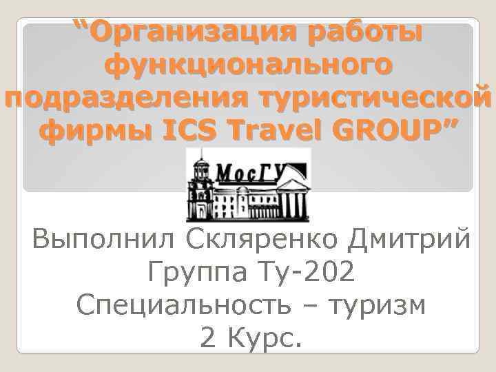 “Организация работы функционального подразделения туристической фирмы ICS Travel GROUP” Выполнил Скляренко Дмитрий Группа Ту-202