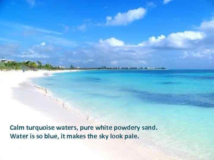 Calm turquoise waters, pure white powdery sand. Water is so blue, it makes the