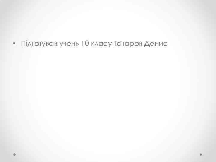  • Підготував учень 10 класу Татаров Денис 