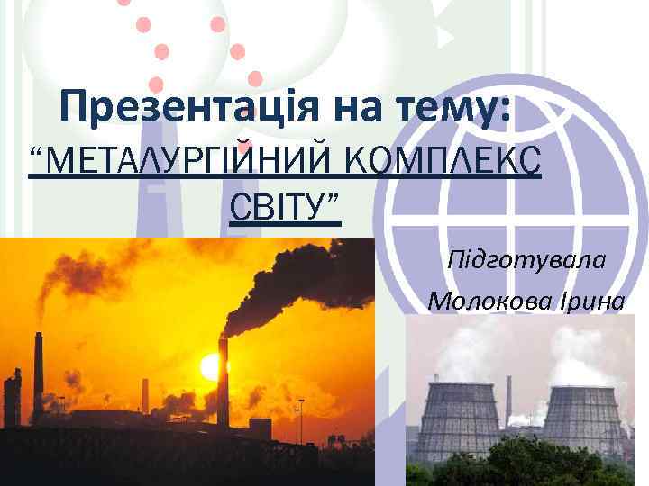 Презентація на тему: “МЕТАЛУРГІЙНИЙ КОМПЛЕКС СВІТУ” Підготувала Молокова Ірина 