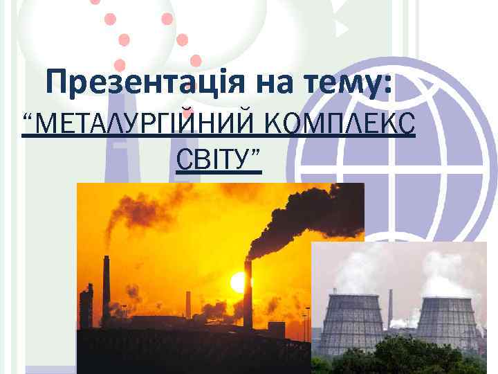 Презентація на тему: “МЕТАЛУРГІЙНИЙ КОМПЛЕКС СВІТУ” 