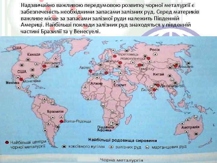Надзвичайно важливою передумовою розвитку чорної металургії є забезпеченість необхідними запасами залізних руд. Серед материків