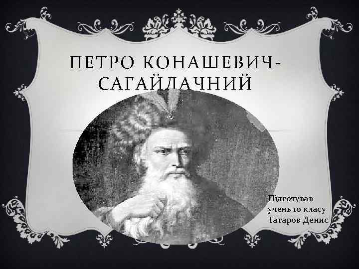 ПЕТРО КОНАШЕВИЧСАГАЙДАЧНИЙ Підготував учень 10 класу Татаров Денис 