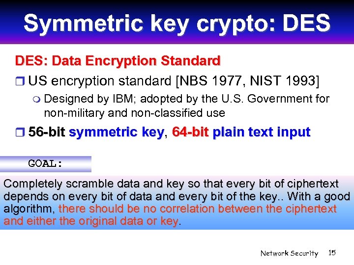 Symmetric key crypto: DES: Data Encryption Standard US encryption standard [NBS 1977, NIST 1993]