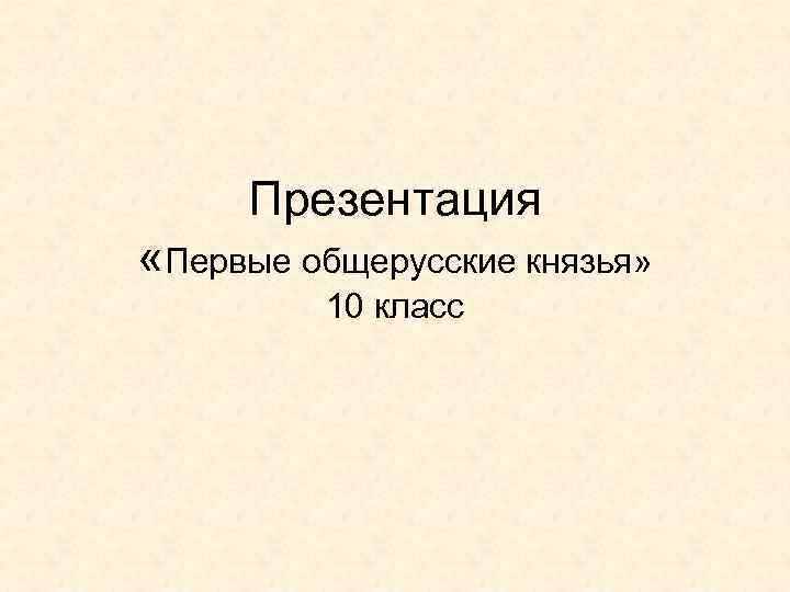 Презентация «Первые общерусские князья» 10 класс 