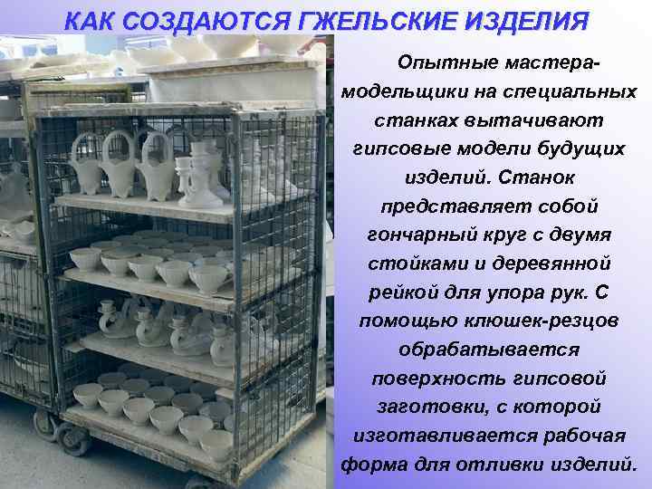 КАК СОЗДАЮТСЯ ГЖЕЛЬСКИЕ ИЗДЕЛИЯ Опытные мастера- модельщики на специальных станках вытачивают гипсовые модели будущих