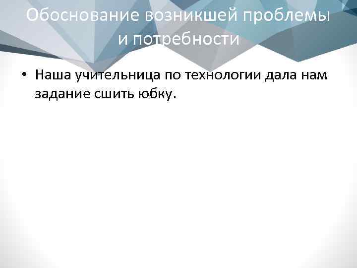 Обоснование возникшей проблемы и потребности • Наша учительница по технологии дала нам задание сшить