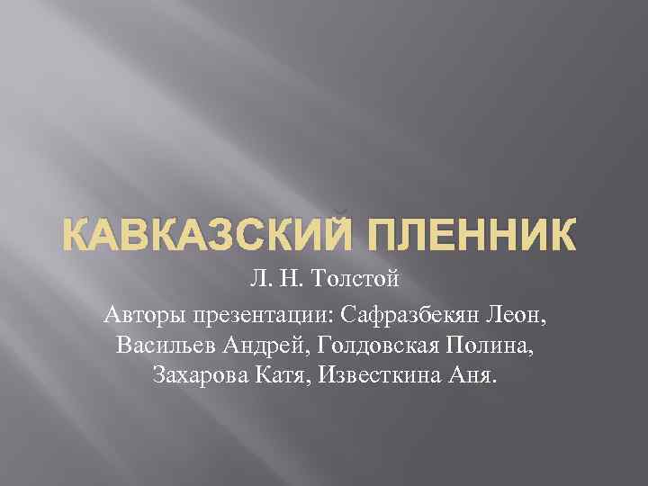 КАВКАЗСКИЙ ПЛЕННИК Л. Н. Толстой Авторы презентации: Сафразбекян Леон, Васильев Андрей, Голдовская Полина, Захарова